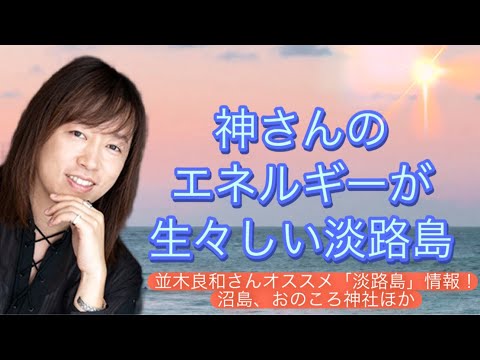 神さんのエネルギーが生々しい淡路島／並木良和さんオススメ「淡路島」情報！沼島、おのころ神社ほか／並木さんが感じる東経135度02分のエネルギーとは