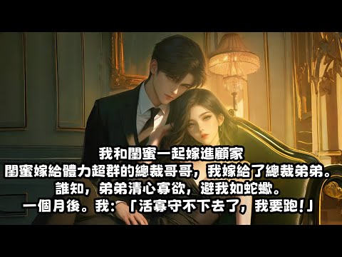 【爽文】我和閨蜜一起嫁進顧家，閨蜜嫁給體力超群的總裁哥哥，我嫁給了總裁弟弟。誰知，弟弟清心寡欲，避我如蛇蠍。一個月後。我：「活寡守不下去了，我要跑！」