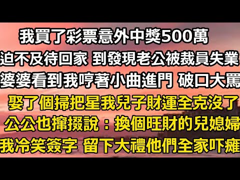 我買了彩票意外中獎500萬，迫不及待回家 到發現老公被裁員失業，婆婆看到我哼著小曲蹦進門 破口大罵，娶了個掃把星我兒子財運全克沒了，公公也說：換個旺財的兒媳婦，我冷笑簽字 #翠花的秘密#婆媳#家庭故事