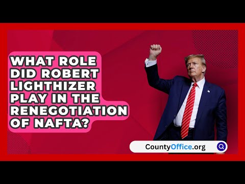 What Role Did Robert Lighthizer Play in the Renegotiation of NAFTA? | CountyOffice.org