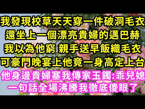 我發現校草天天穿一件破洞毛衣,還坐上一個漂亮貴婦的邁巴赫,我以為他窮 親手送早飯織毛衣,可豪門晚宴上他竟一身高定上台,他身邊貴婦塞我傳家玉鐲:乖兒媳!一句話全場沸騰我徹底傻眼了#甜寵#灰姑娘#霸道總裁