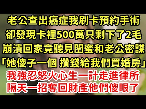 老公查出癌症我刷卡預約手術，卻發現卡裡500萬只剩下了2毛，崩潰回家竟聽見閨蜜和老公密謀「她傻子一個 攢錢給我們買婚房」我強忍怒火心生一計走進律所 隔天一招奪回財產他們傻了#為人處世#養老#情感故事