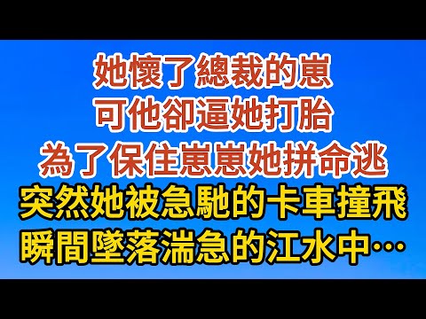 【完結】她懷了總裁的崽，可他卻逼她打胎，為了保住崽崽她拼命逃，突然她被急馳的卡車撞飛，瞬間墜落湍急的江水中……#爱情#故事#人生感悟 #情感故事 #家庭#婚姻一口氣看完