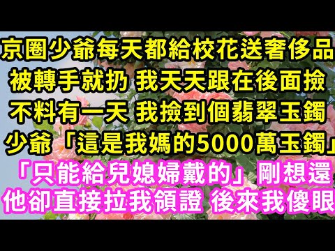 京圈少爺每天都給校花送奢侈品，被轉手就扔 我天天跟在後面撿，不料有一天我撿到個翡翠玉鐲，少爺「這是我媽的5000萬玉鐲 只給兒媳婦戴的」剛想還他卻直接拉我領證 後來我傻眼#甜寵#灰姑娘#霸道總裁#愛情