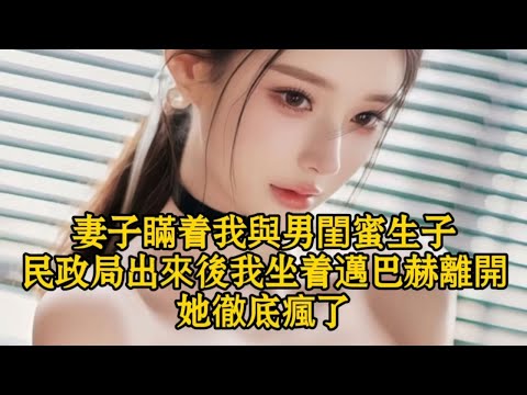 妻子瞞着我與男閨蜜生子民政局出來後我坐着邁巴赫離開她徹底瘋了