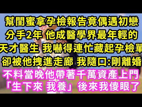 幫閨蜜拿孕檢報告竟偶遇初戀，分手2年 他成醫學界最年輕的天才醫生 我嚇得連忙藏起孕檢單卻被他拽進走廊 我隨口:剛離婚，不料當晚他帶著千萬資產上門「生下來 我養」後來我傻了#甜寵#灰姑娘#霸道總裁#愛情